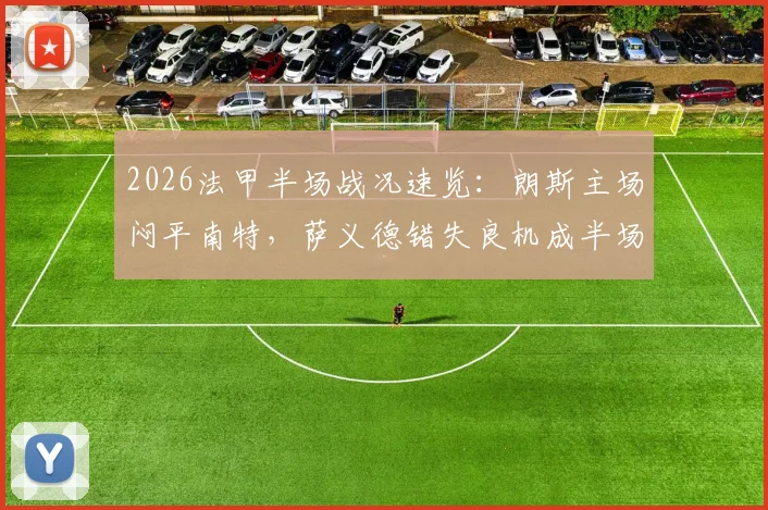 2026法甲半场战况速览:朗斯主场闷平南特,萨义德错失良机成半场关键转折点