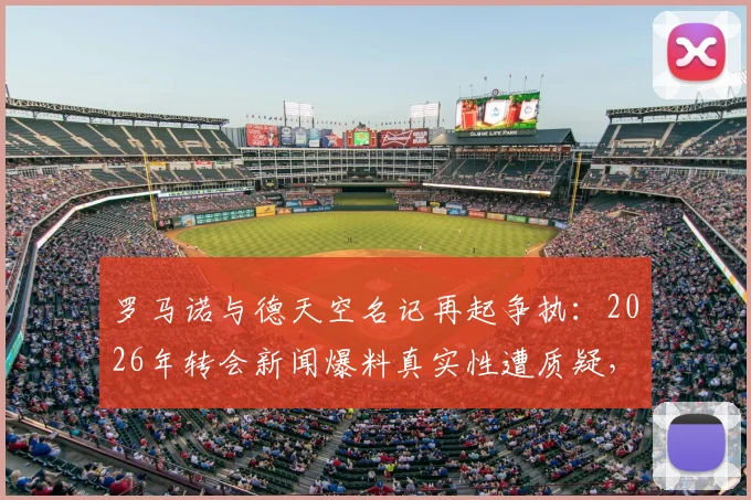 罗马诺与德天空名记再起争执:2026年转会新闻爆料真实性遭质疑,双方各执一词