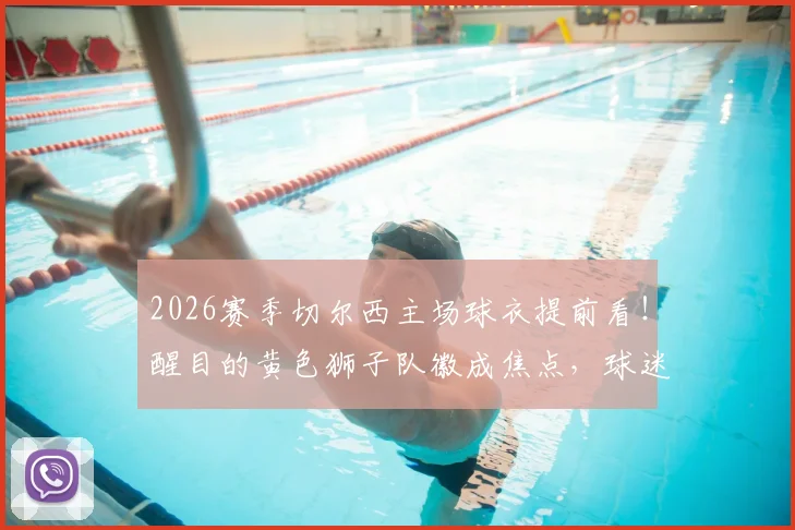 2026赛季切尔西主场球衣提前看！醒目的黄色狮子队徽成焦点，球迷热议设计细节与购买渠道