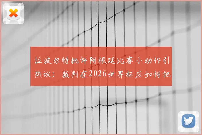 拉波尔特批评阿根廷比赛小动作引热议:裁判在2026世界杯应如何把控判罚尺度与比赛流畅度