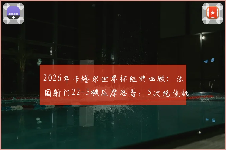 2026年卡塔尔世界杯经典回顾:法国射门22-5碾压摩洛哥,5次绝佳机会错失解析
