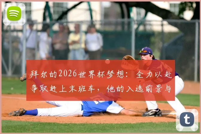 拜尔的2026世界杯梦想：全力以赴争取赶上末班车，他的入选前景与关键挑战分析