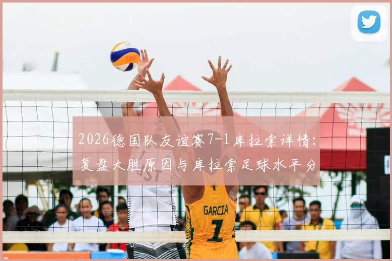 2026德国队友谊赛7-1库拉索详情：复盘大胜原因与库拉索足球水平分析，附比赛集锦观看指南