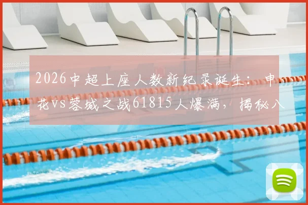 2026中超上座人数新纪录诞生：申花vs蓉城之战61815人爆满，揭秘八万人体育场历史最高人气原因