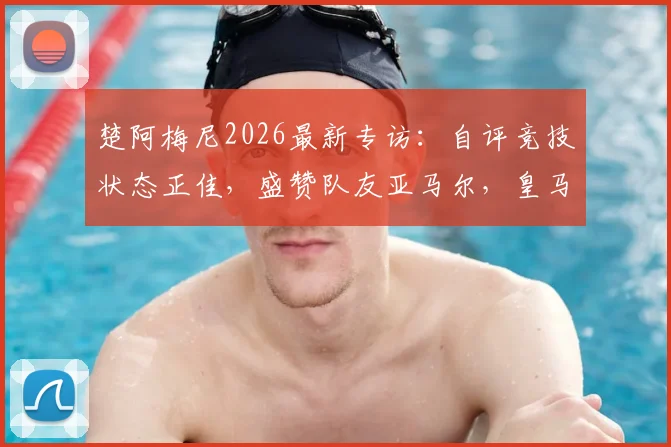 楚阿梅尼2026最新专访:自评竞技状态正佳,盛赞队友亚马尔,皇马球迷必看的未来展望