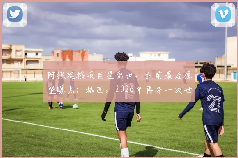 阿根廷摇滚巨星离世，生前最后愿望曝光：梅西，2026年再夺一次世界杯吧