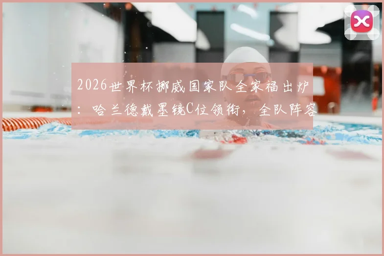 2026世界杯挪威国家队全家福出炉：哈兰德戴墨镜C位领衔，全队阵容名单及球员解析一览
