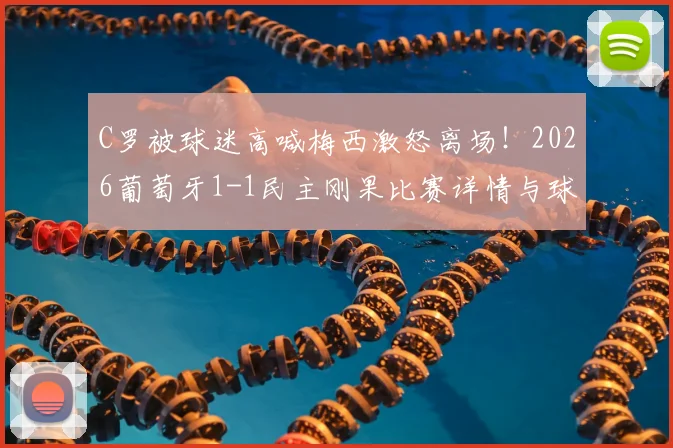 C罗被球迷高喊梅西激怒离场！2026葡萄牙1-1民主刚果比赛详情与球星反应回顾