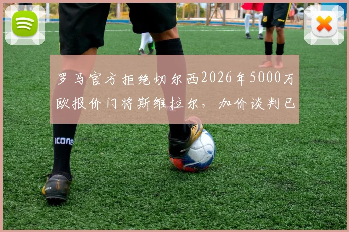 罗马官方拒绝切尔西2026年5000万欧报价门将斯维拉尔，加价谈判已关闭，球员为非卖品