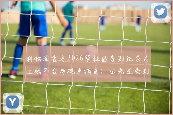 利物浦官方2026萨拉赫告别纪录片上线平台与观看指南：法老王告别感言、更衣室评价及离队后阵容分析全解析