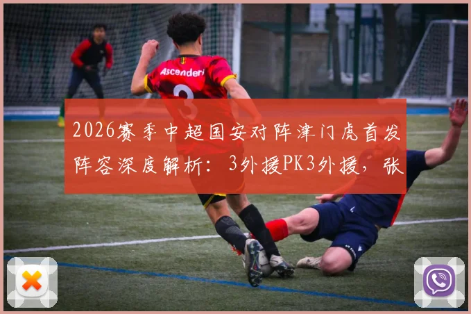2026赛季中超国安对阵津门虎首发阵容深度解析：3外援PK3外援，张玉宁林良铭表现成焦点，赛前分析与球员数据一览