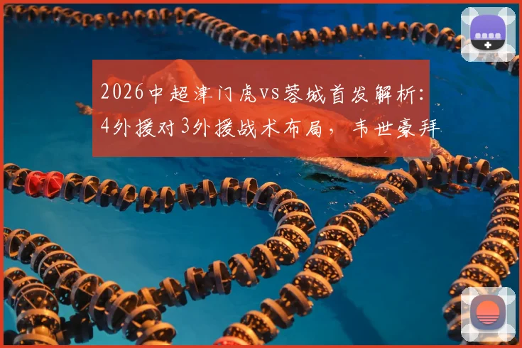 2026中超津门虎vs蓉城首发解析：4外援对3外援战术布局，韦世豪拜合拉木关键作用评估