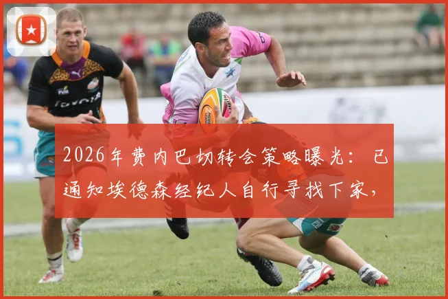 2026年费内巴切转会策略曝光：已通知埃德森经纪人自行寻找下家，中场球员离队成定局