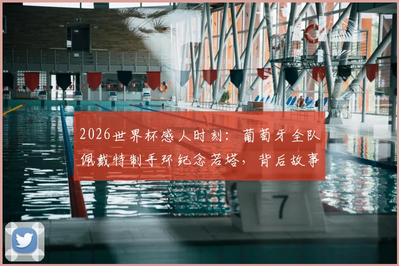 2026世界杯感人时刻：葡萄牙全队佩戴特制手环纪念若塔，背后故事与传承