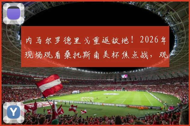 内马尔罗德里戈重返故地！2026年现场观看桑托斯南美杯焦点战，观赛视频与现场详情直击