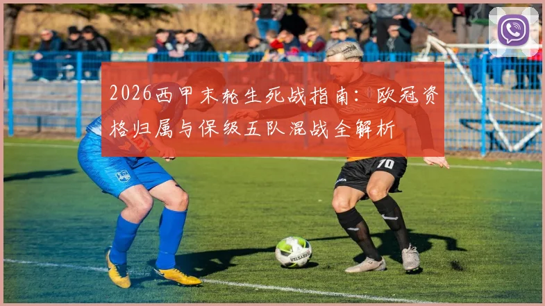 2026西甲末轮生死战指南：欧冠资格归属与保级五队混战全解析