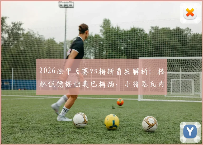2026法甲马赛vs梅斯首发解析：格林伍德搭档奥巴梅扬，小将恩瓦内里待命
