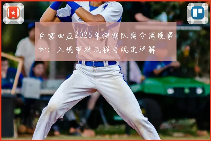 白宫回应2026年伊朗队离令离境事件：入境审核流程与规定详解