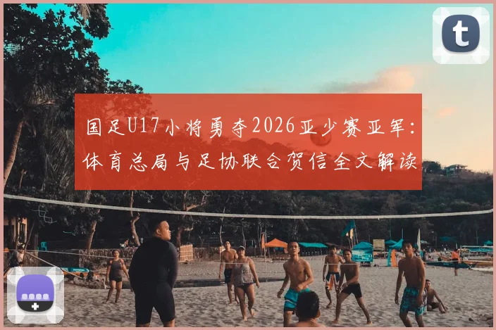 国足U17小将勇夺2026亚少赛亚军：体育总局与足协联合贺信全文解读，附参赛球员名单及未来青训展望