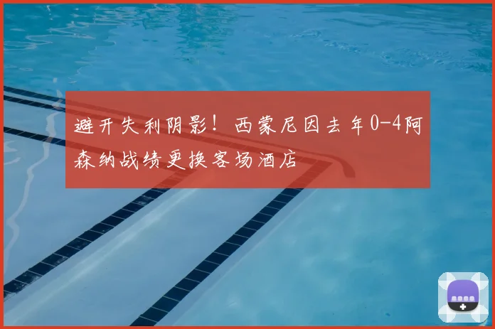 避开失利阴影！西蒙尼因去年0-4阿森纳战绩更换客场酒店