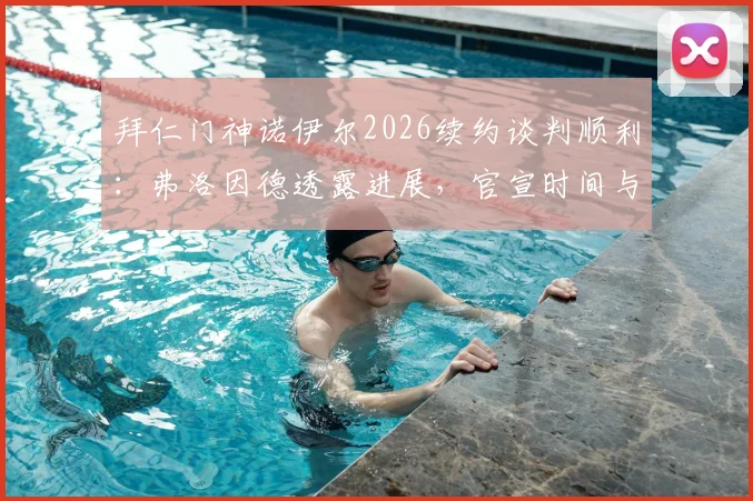 拜仁门神诺伊尔2026续约谈判顺利：弗洛因德透露进展，官宣时间与合同细节前瞻