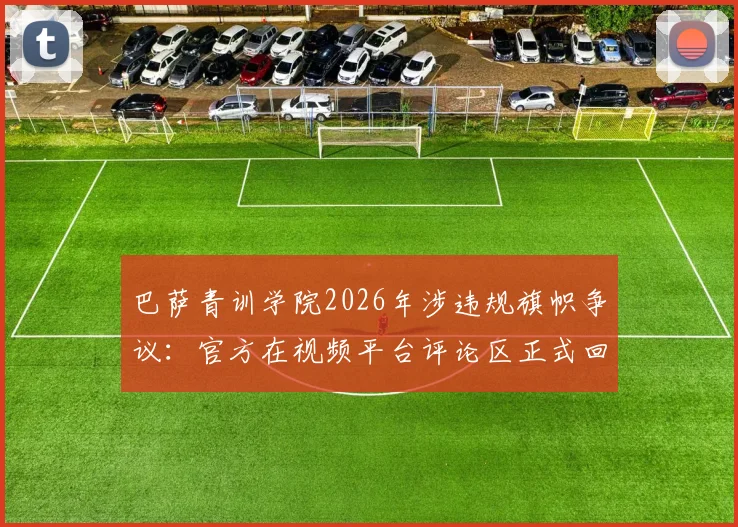 巴萨青训学院2026年涉违规旗帜争议：官方在视频平台评论区正式回应澄清详情