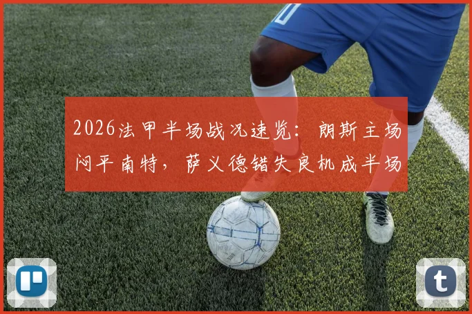 2026法甲半场战况速览：朗斯主场闷平南特，萨义德错失良机成半场关键转折点