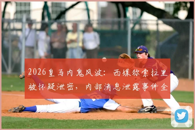 2026皇马内鬼风波:西媒称索拉里被怀疑泄密,内部消息泄露事件全解析