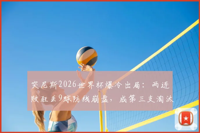 突尼斯2026世界杯爆冷出局：两连败狂丢9球防线崩盘，成第三支淘汰球队战术解析