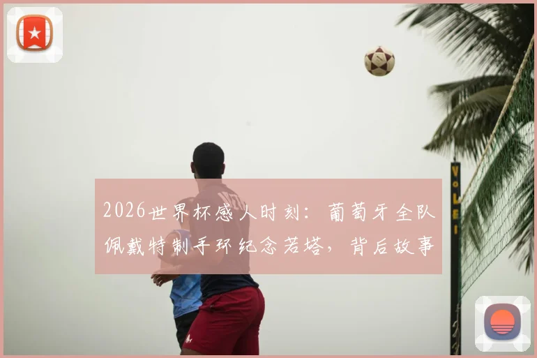 2026世界杯感人时刻：葡萄牙全队佩戴特制手环纪念若塔，背后故事与传承
