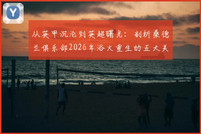 从英甲沉沦到英超曙光:剖析桑德兰俱乐部2026年浴火重生的五大关键改革