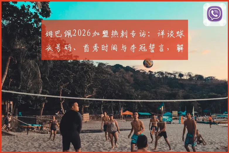 姆巴佩2026加盟热刺专访：详谈球衣号码、首秀时间与夺冠誓言，解析其对英超格局冲击