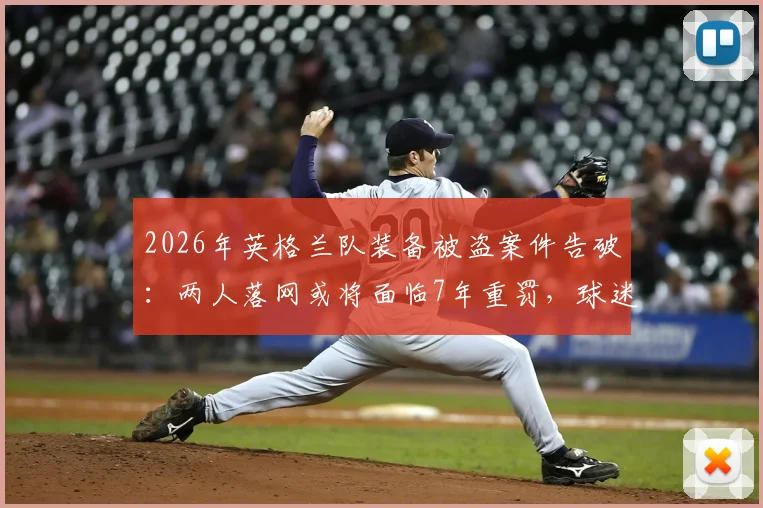 2026年英格兰队装备被盗案件告破:两人落网或将面临7年重罚,球迷直呼大快人心