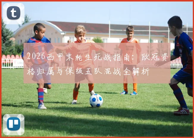 2026西甲末轮生死战指南：欧冠资格归属与保级五队混战全解析