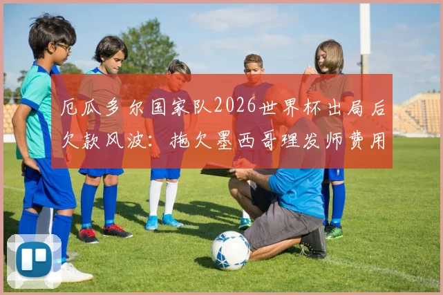 厄瓜多尔国家队2026世界杯出局后欠款风波：拖欠墨西哥理发师费用事件深度剖析