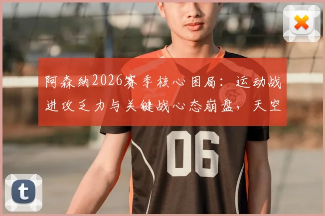 阿森纳2026赛季核心困局：运动战进攻乏力与关键战心态崩盘，天空体育深度剖析问题根源与破局思路