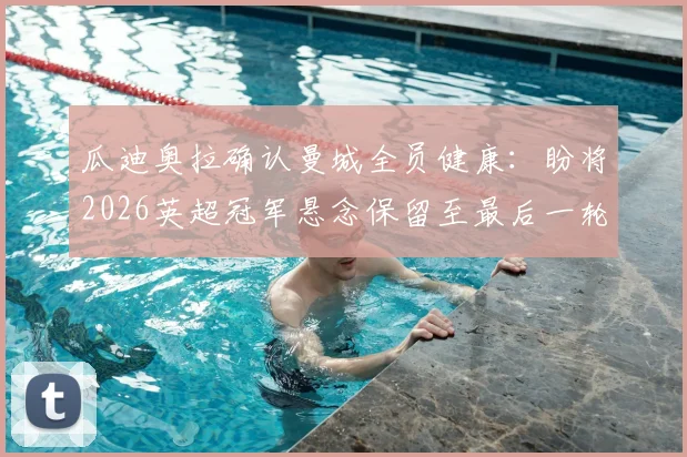 瓜迪奥拉确认曼城全员健康：盼将2026英超冠军悬念保留至最后一轮
