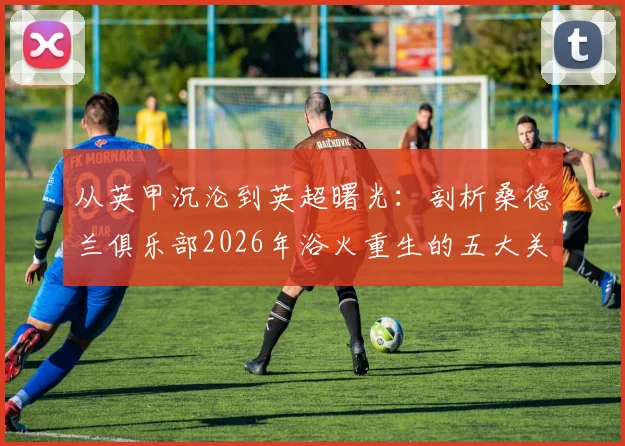 从英甲沉沦到英超曙光：剖析桑德兰俱乐部2026年浴火重生的五大关键改革