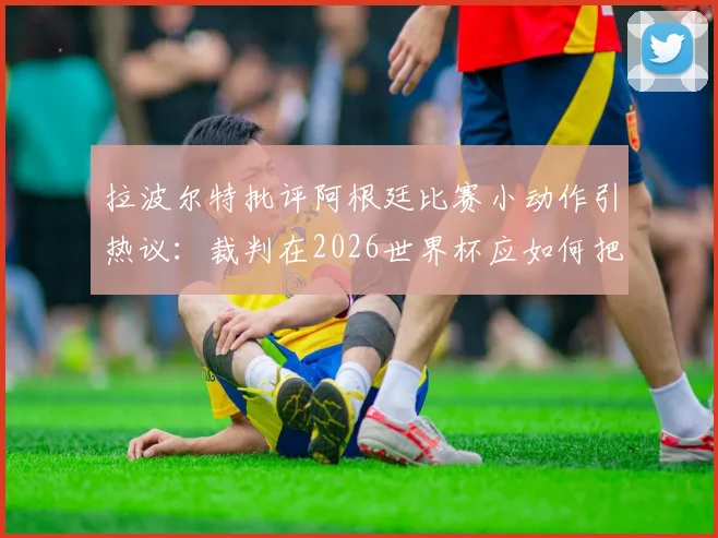拉波尔特批评阿根廷比赛小动作引热议：裁判在2026世界杯应如何把控判罚尺度与比赛流畅度