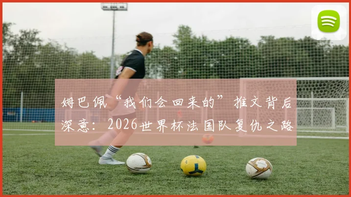 姆巴佩“我们会回来的”推文背后深意:2026世界杯法国队复仇之路与新领袖宣言,RMC犀利点评引发热议