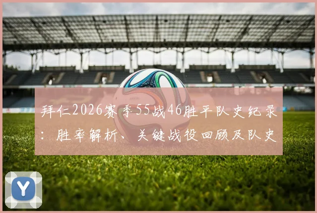 拜仁2026赛季55战46胜平队史纪录：胜率解析、关键战役回顾及队史纪录科普指南
