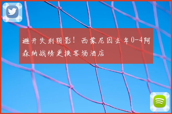 避开失利阴影！西蒙尼因去年0-4阿森纳战绩更换客场酒店