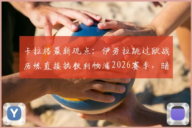 卡拉格最新观点：伊劳拉跳过欧战历练直接执教利物浦2026赛季，暗藏三大执教风险需警惕