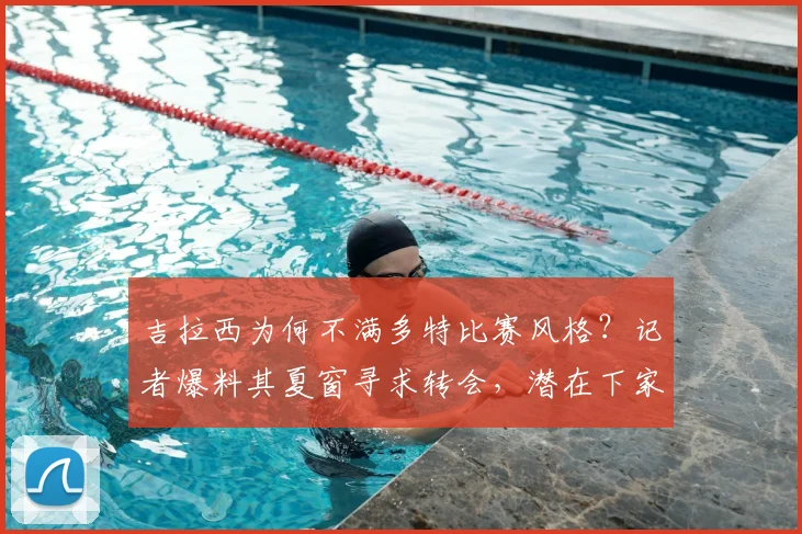 吉拉西为何不满多特比赛风格?记者爆料其夏窗寻求转会,潜在下家分析