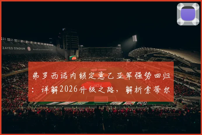 弗罗西诺内锁定意乙亚军强势回归:详解2026升级之路,解析索蒂尔战术与球队未来补强方向