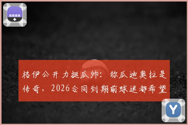格伊公开力挺瓜帅：称瓜迪奥拉是传奇，2026合同到期前球迷都希望他能留任曼城