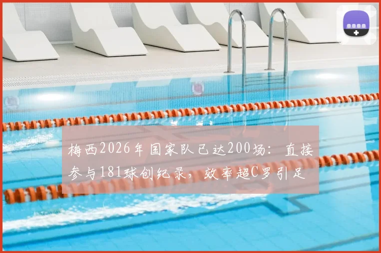 梅西2026年国家队已达200场:直接参与181球创纪录,效率超C罗引足坛热议
