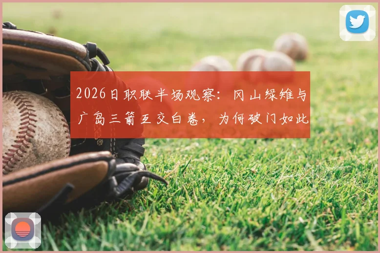 2026日职联半场观察:冈山绿雉与广岛三箭互交白卷,为何破门如此艰难?深度剖析两队战术
