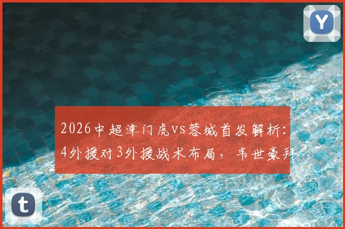 2026中超津门虎vs蓉城首发解析：4外援对3外援战术布局，韦世豪拜合拉木关键作用评估