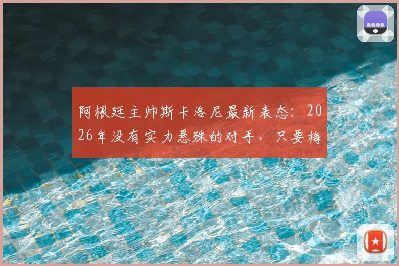阿根廷主帅斯卡洛尼最新表态：2026年没有实力悬殊的对手，只要梅西在场上我们就是最强的！